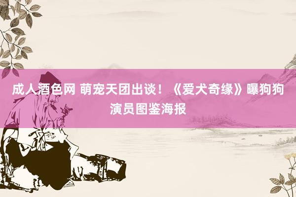 成人酒色网 萌宠天团出谈！《爱犬奇缘》曝狗狗演员图鉴海报