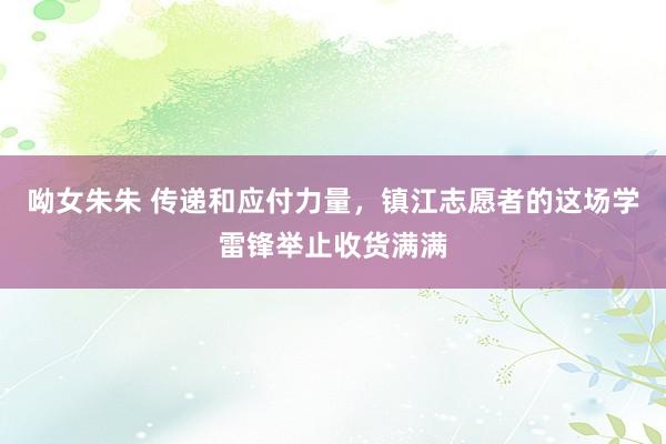 呦女朱朱 传递和应付力量，镇江志愿者的这场学雷锋举止收货满满