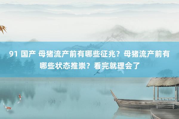 91 国产 母猪流产前有哪些征兆？母猪流产前有哪些状态推崇？看完就理会了