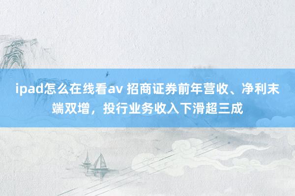 ipad怎么在线看av 招商证券前年营收、净利末端双增，投行业务收入下滑超三成