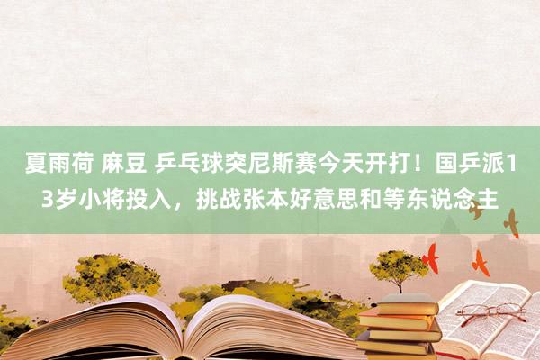 夏雨荷 麻豆 乒乓球突尼斯赛今天开打！国乒派13岁小将投入，挑战张本好意思和等东说念主