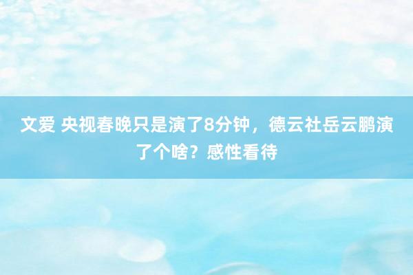 文爱 央视春晚只是演了8分钟，德云社岳云鹏演了个啥？感性看待