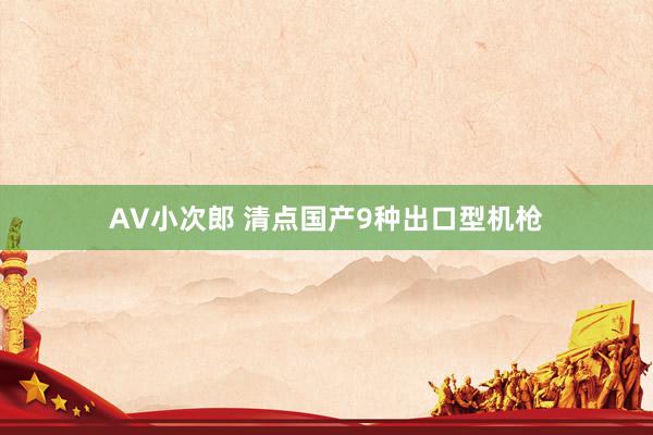 AV小次郎 清点国产9种出口型机枪