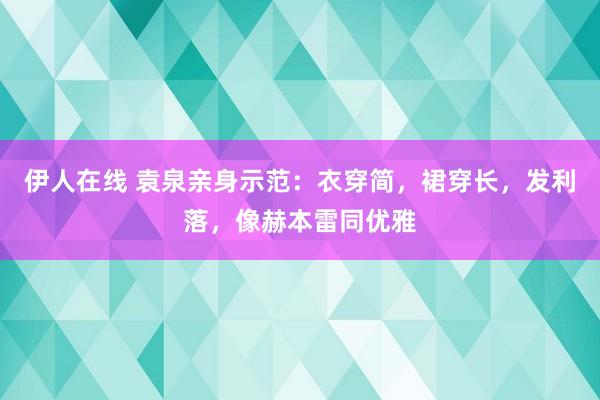 伊人在线 袁泉亲身示范：衣穿简，裙穿长，发利落，像赫本雷同优雅