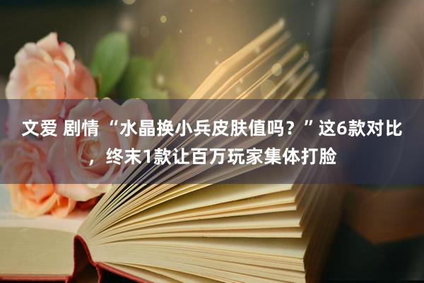 文爱 剧情 “水晶换小兵皮肤值吗？”这6款对比，终末1款让百万玩家集体打脸