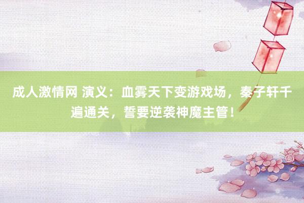 成人激情网 演义：血雾天下变游戏场，秦子轩千遍通关，誓要逆袭神魔主管！