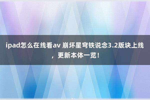 ipad怎么在线看av 崩坏星穹铁说念3.2版块上线，更新本体一览！