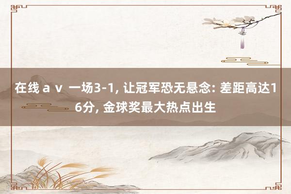 在线ａｖ 一场3-1， 让冠军恐无悬念: 差距高达16分， 金球奖最大热点出生