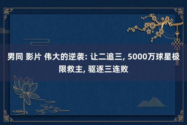 男同 影片 伟大的逆袭: 让二追三， 5000万球星极限救主， 驱逐三连败