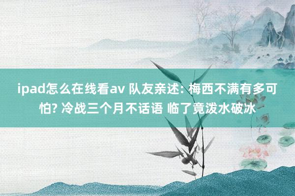 ipad怎么在线看av 队友亲述: 梅西不满有多可怕? 冷战三个月不话语 临了竟泼水破冰