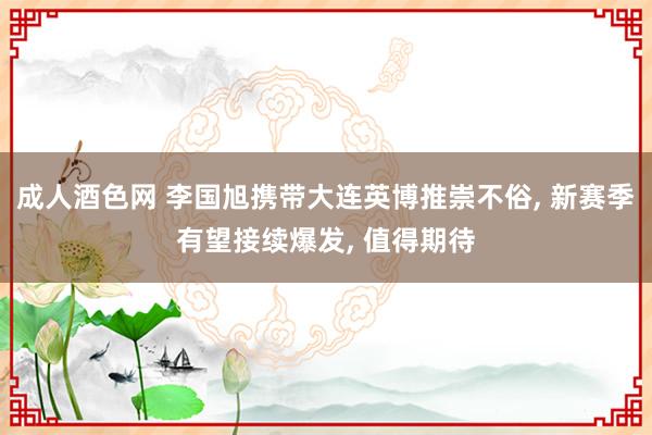 成人酒色网 李国旭携带大连英博推崇不俗， 新赛季有望接续爆发， 值得期待