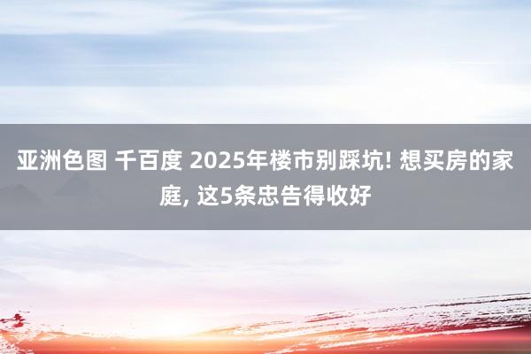 亚洲色图 千百度 2025年楼市别踩坑! 想买房的家庭， 这5条忠告得收好
