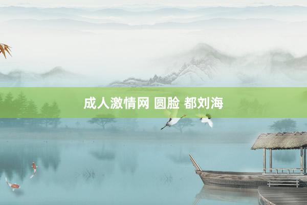 成人激情网 圆脸 都刘海