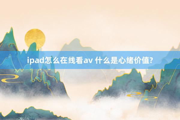 ipad怎么在线看av 什么是心绪价值?