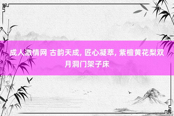 成人激情网 古韵天成， 匠心凝萃， 紫檀黄花梨双月洞门架子床