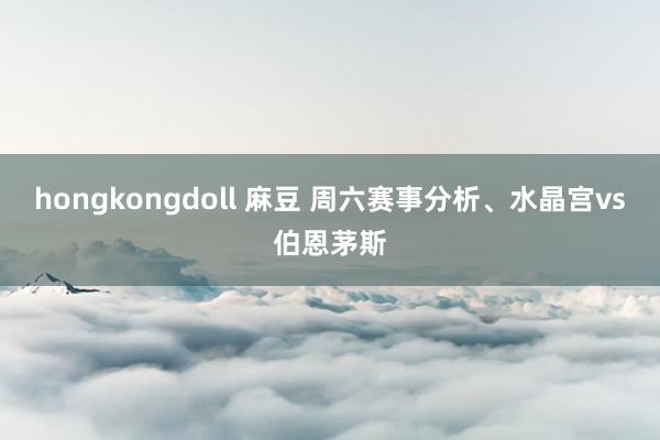 hongkongdoll 麻豆 周六赛事分析、水晶宫vs伯恩茅斯