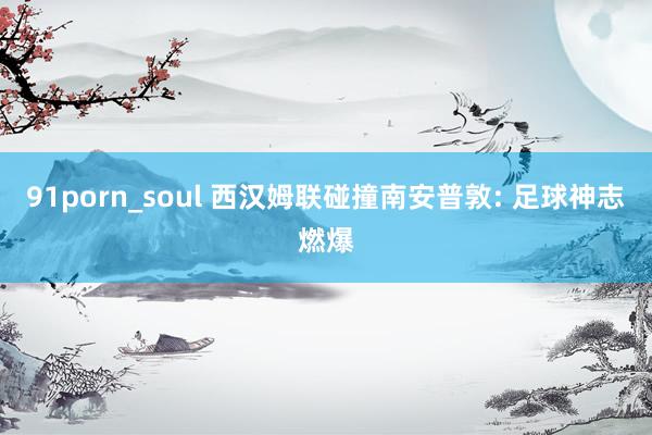 91porn_soul 西汉姆联碰撞南安普敦: 足球神志燃爆