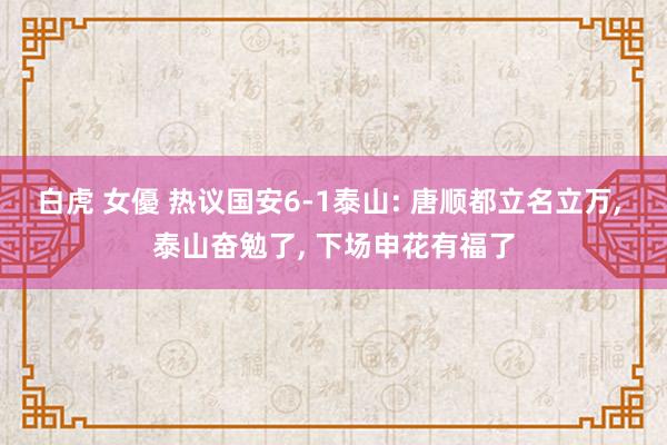 白虎 女優 热议国安6-1泰山: 唐顺都立名立万， 泰山奋勉了， 下场申花有福了