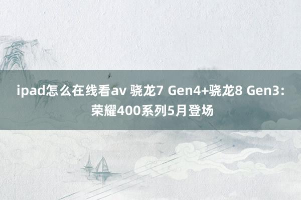 ipad怎么在线看av 骁龙7 Gen4+骁龙8 Gen3: 荣耀400系列5月登场