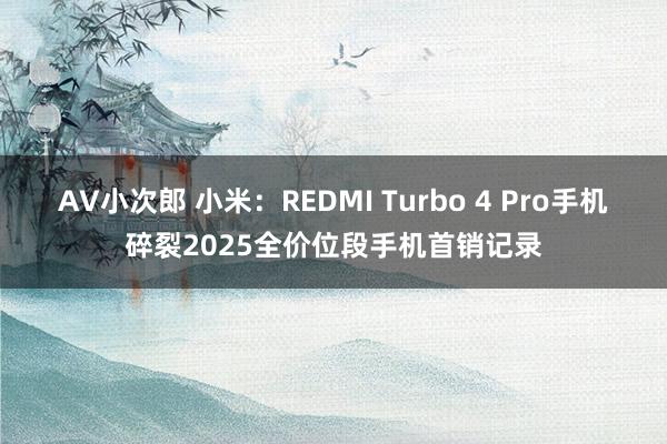 AV小次郎 小米：REDMI Turbo 4 Pro手机碎裂2025全价位段手机首销记录