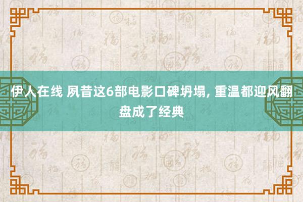 伊人在线 夙昔这6部电影口碑坍塌， 重温都迎风翻盘成了经典