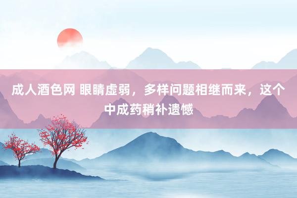 成人酒色网 眼睛虚弱，多样问题相继而来，这个中成药稍补遗憾