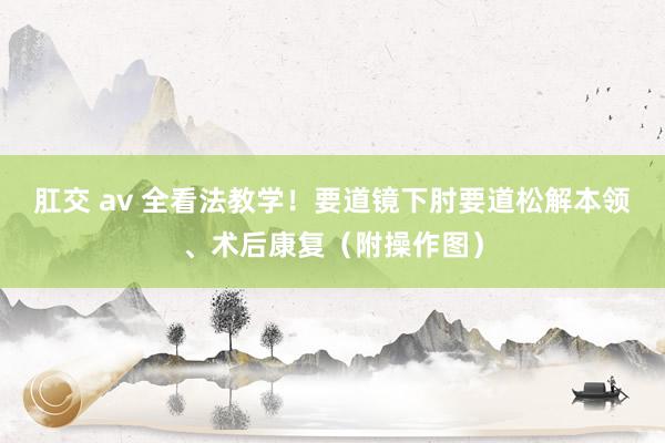 肛交 av 全看法教学！要道镜下肘要道松解本领、术后康复（附操作图）