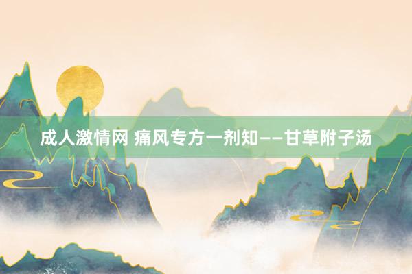 成人激情网 痛风专方一剂知——甘草附子汤