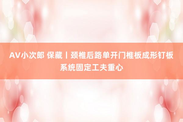 AV小次郎 保藏丨颈椎后路单开门椎板成形钉板系统固定工夫重心