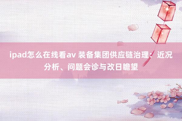 ipad怎么在线看av 装备集团供应链治理：近况分析、问题会诊与改日瞻望