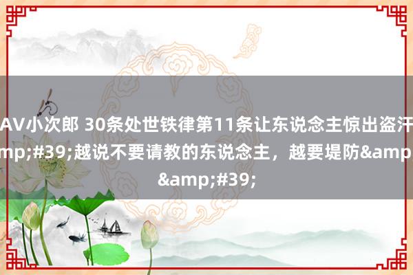 AV小次郎 30条处世铁律第11条让东说念主惊出盗汗：&#39;越说不要请教的东说念主，越要堤防&#39;