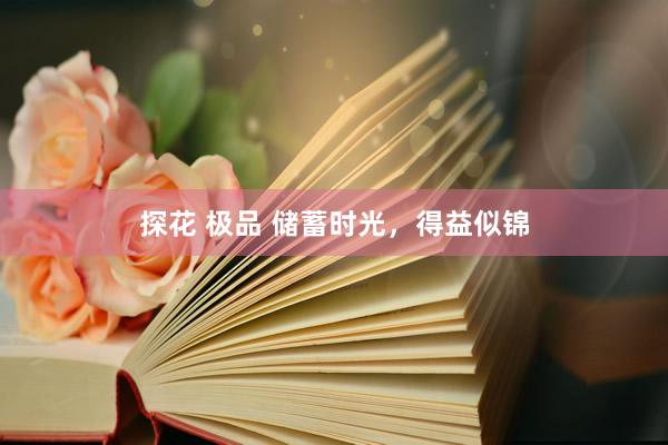 探花 极品 储蓄时光，得益似锦