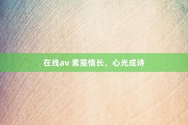 在线av 素笺情长，心光成诗