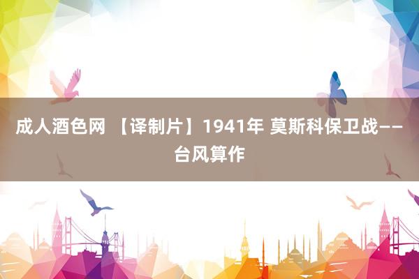 成人酒色网 【译制片】1941年 莫斯科保卫战——台风算作