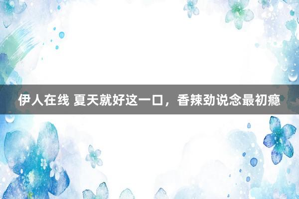 伊人在线 夏天就好这一口，香辣劲说念最初瘾