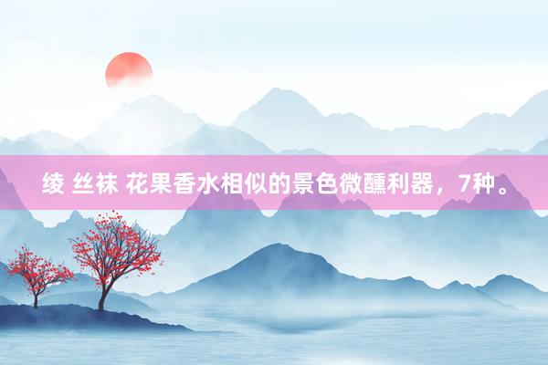绫 丝袜 花果香水相似的景色微醺利器，7种。